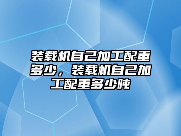 裝載機自己加工配重多少，裝載機自己加工配重多少噸