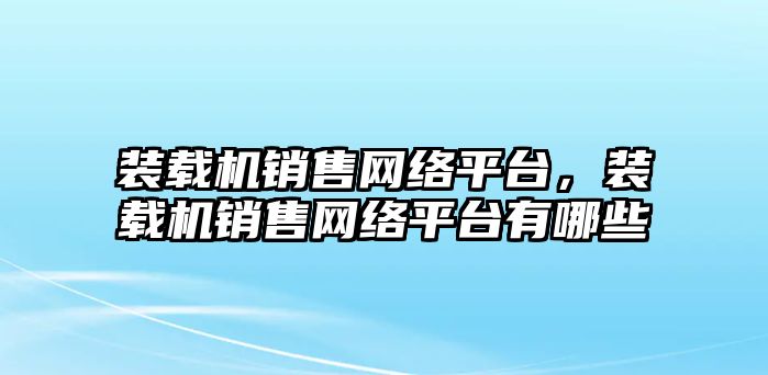 裝載機(jī)銷售網(wǎng)絡(luò)平臺(tái)，裝載機(jī)銷售網(wǎng)絡(luò)平臺(tái)有哪些