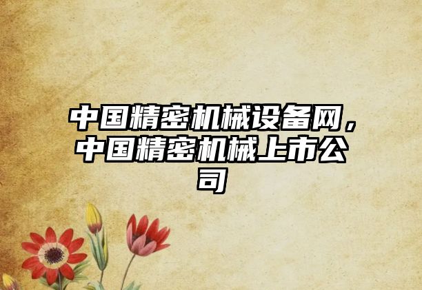 中國精密機械設(shè)備網(wǎng)，中國精密機械上市公司