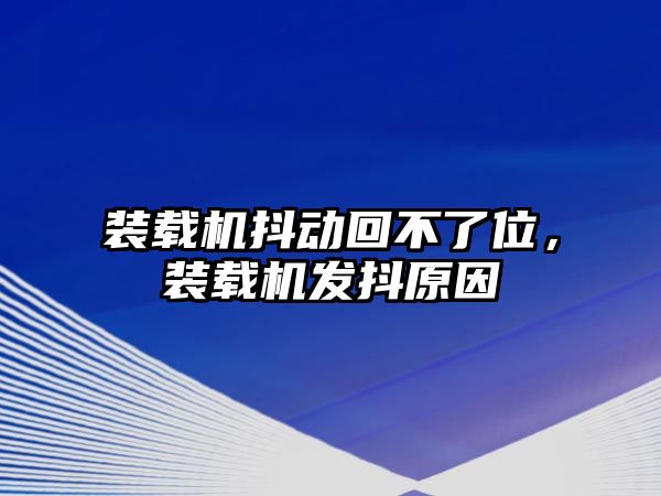 裝載機抖動回不了位，裝載機發(fā)抖原因