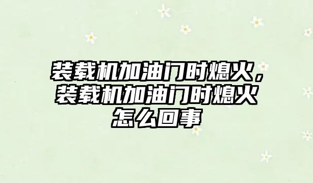 裝載機加油門時熄火，裝載機加油門時熄火怎么回事