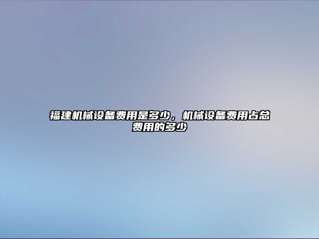 福建機械設(shè)備費用是多少，機械設(shè)備費用占總費用的多少