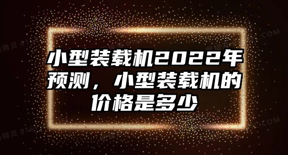 小型裝載機(jī)2022年預(yù)測(cè)，小型裝載機(jī)的價(jià)格是多少