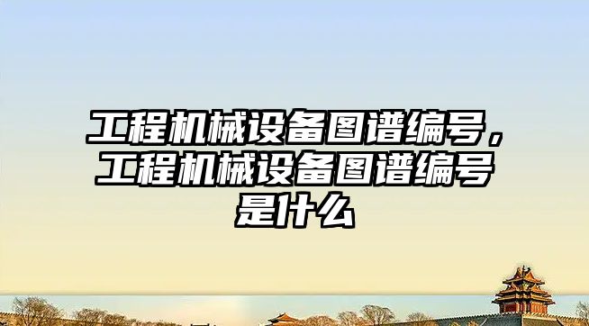 工程機械設備圖譜編號，工程機械設備圖譜編號是什么