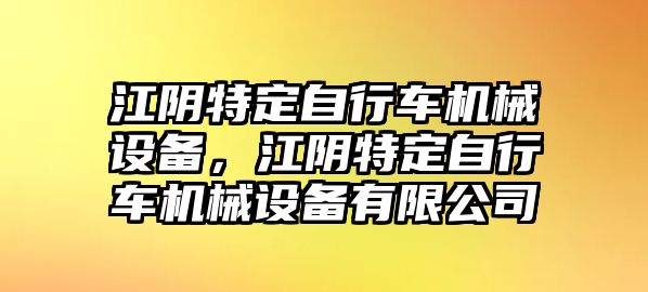 江陰特定自行車機(jī)械設(shè)備，江陰特定自行車機(jī)械設(shè)備有限公司