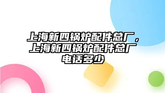 上海新四鍋爐配件總廠，上海新四鍋爐配件總廠電話多少