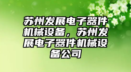 蘇州發(fā)展電子器件機械設(shè)備，蘇州發(fā)展電子器件機械設(shè)備公司