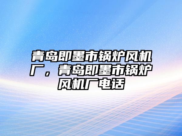 青島即墨市鍋爐風(fēng)機(jī)廠，青島即墨市鍋爐風(fēng)機(jī)廠電話