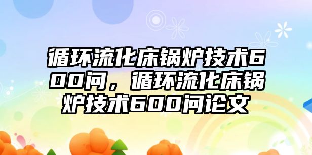 循環(huán)流化床鍋爐技術600問，循環(huán)流化床鍋爐技術600問論文