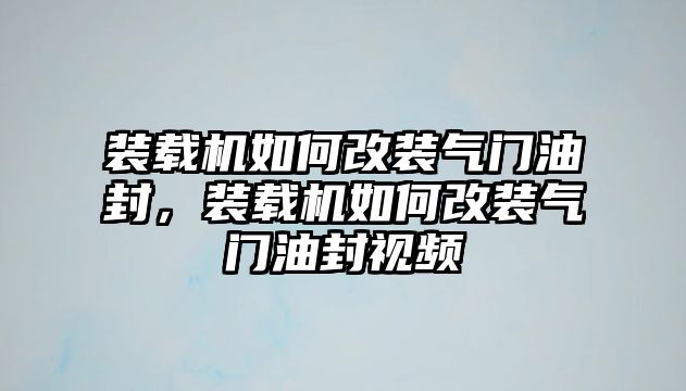 裝載機(jī)如何改裝氣門(mén)油封，裝載機(jī)如何改裝氣門(mén)油封視頻