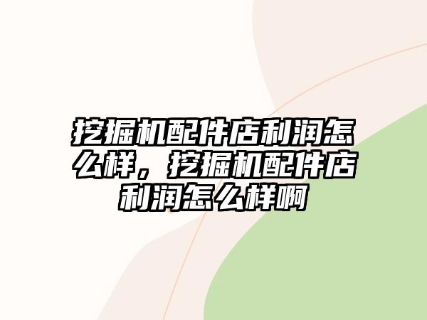 挖掘機(jī)配件店利潤(rùn)怎么樣，挖掘機(jī)配件店利潤(rùn)怎么樣啊