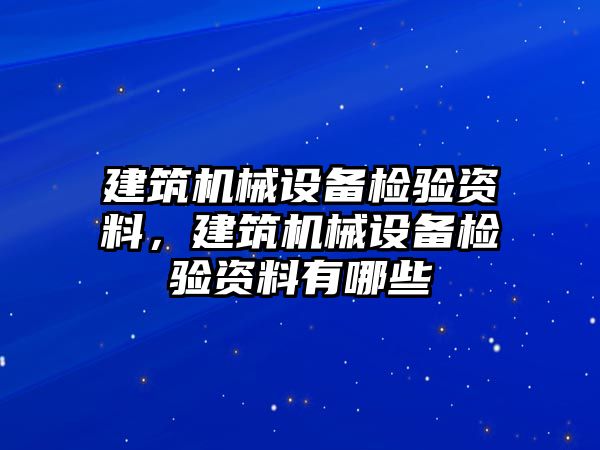 建筑機(jī)械設(shè)備檢驗(yàn)資料，建筑機(jī)械設(shè)備檢驗(yàn)資料有哪些