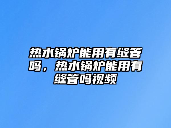 熱水鍋爐能用有縫管嗎，熱水鍋爐能用有縫管嗎視頻