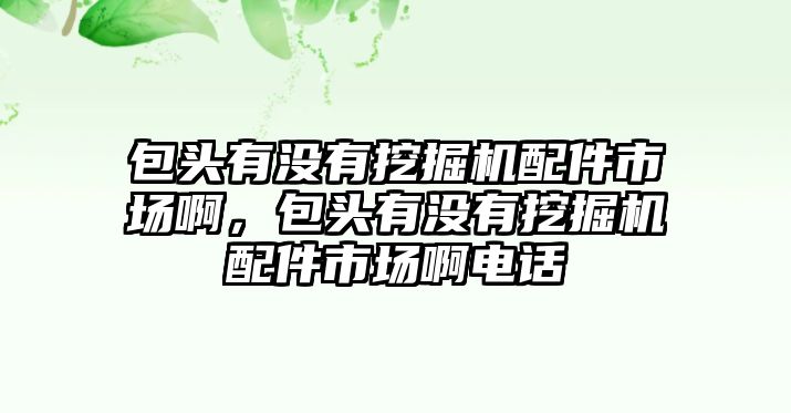 包頭有沒有挖掘機配件市場啊，包頭有沒有挖掘機配件市場啊電話