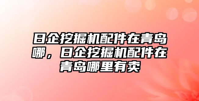 日企挖掘機配件在青島哪，日企挖掘機配件在青島哪里有賣