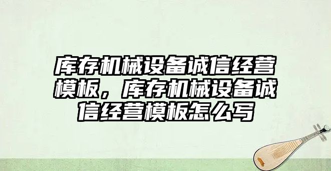 庫存機械設(shè)備誠信經(jīng)營模板，庫存機械設(shè)備誠信經(jīng)營模板怎么寫