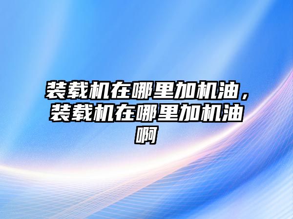 裝載機(jī)在哪里加機(jī)油，裝載機(jī)在哪里加機(jī)油啊