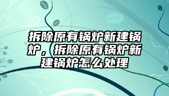 拆除原有鍋爐新建鍋爐，拆除原有鍋爐新建鍋爐怎么處理