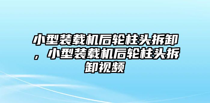 小型裝載機(jī)后輪柱頭拆卸，小型裝載機(jī)后輪柱頭拆卸視頻