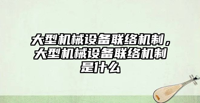 大型機械設(shè)備聯(lián)絡(luò)機制，大型機械設(shè)備聯(lián)絡(luò)機制是什么