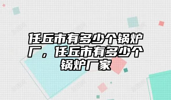 任丘市有多少個鍋爐廠，任丘市有多少個鍋爐廠家