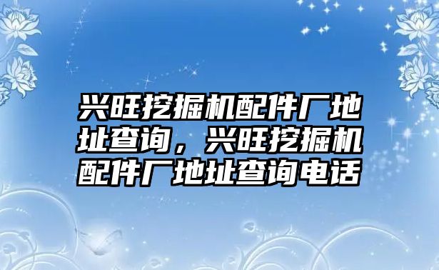 興旺挖掘機(jī)配件廠地址查詢，興旺挖掘機(jī)配件廠地址查詢電話