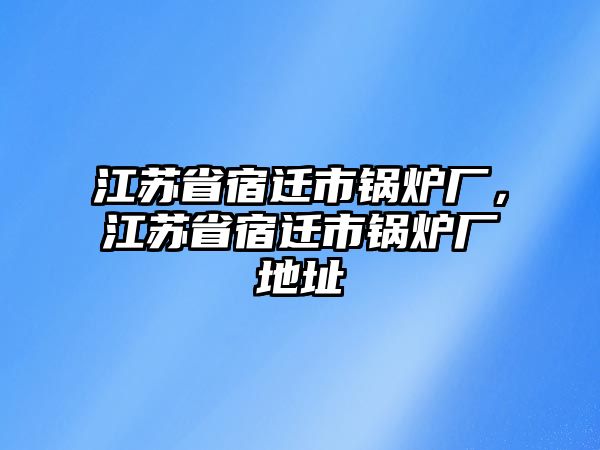 江蘇省宿遷市鍋爐廠，江蘇省宿遷市鍋爐廠地址