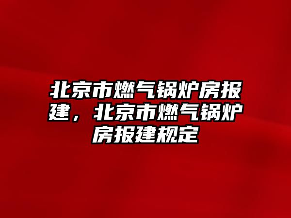 北京市燃氣鍋爐房報建，北京市燃氣鍋爐房報建規(guī)定