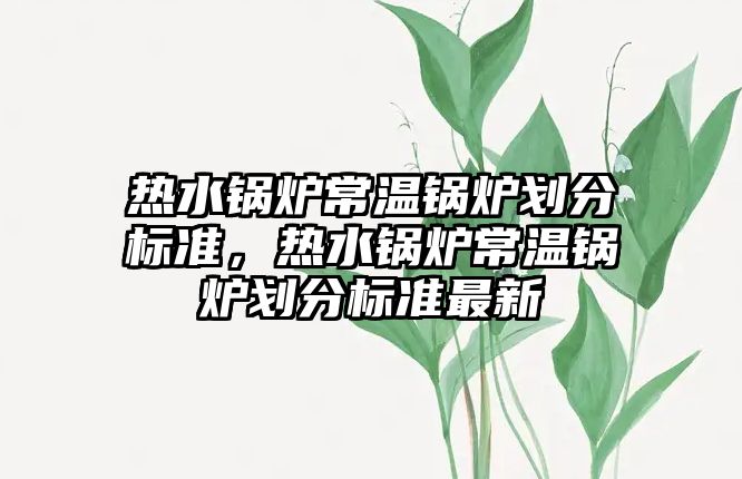 熱水鍋爐常溫鍋爐劃分標準，熱水鍋爐常溫鍋爐劃分標準最新