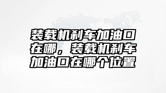 裝載機剎車加油口在哪，裝載機剎車加油口在哪個位置