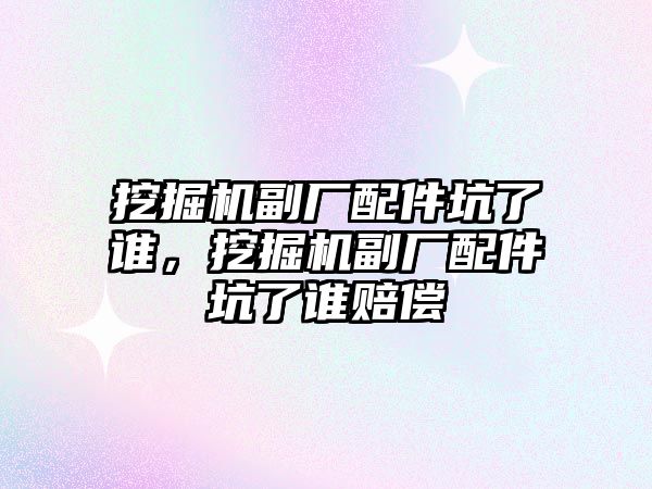 挖掘機副廠配件坑了誰，挖掘機副廠配件坑了誰賠償