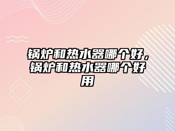 鍋爐和熱水器哪個(gè)好，鍋爐和熱水器哪個(gè)好用