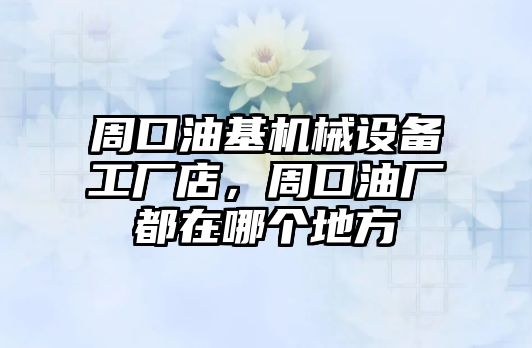 周口油基機(jī)械設(shè)備工廠店，周口油廠都在哪個(gè)地方