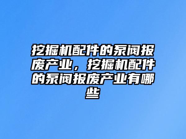 挖掘機配件的泵閥報廢產(chǎn)業(yè)，挖掘機配件的泵閥報廢產(chǎn)業(yè)有哪些