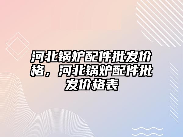 河北鍋爐配件批發(fā)價格，河北鍋爐配件批發(fā)價格表