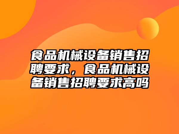 食品機械設(shè)備銷售招聘要求，食品機械設(shè)備銷售招聘要求高嗎