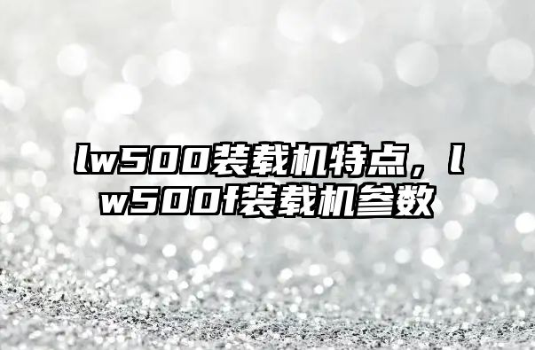 lw500裝載機(jī)特點(diǎn)，lw500f裝載機(jī)參數(shù)