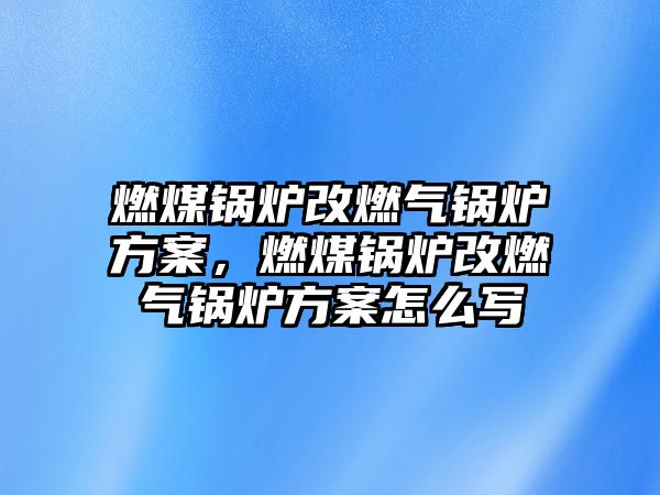 燃煤鍋爐改燃?xì)忮仩t方案，燃煤鍋爐改燃?xì)忮仩t方案怎么寫