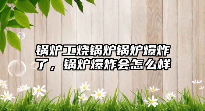 鍋爐工燒鍋爐鍋爐爆炸了，鍋爐爆炸會(huì)怎么樣