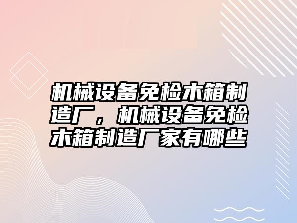 機械設備免檢木箱制造廠，機械設備免檢木箱制造廠家有哪些