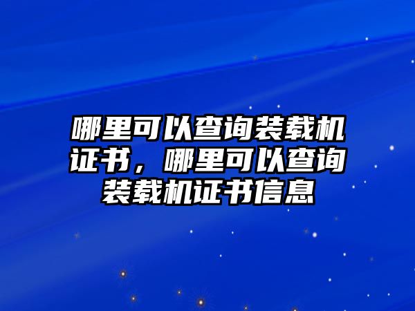 哪里可以查詢裝載機(jī)證書，哪里可以查詢裝載機(jī)證書信息