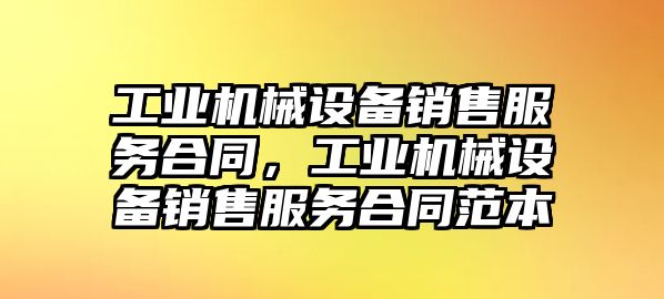 工業(yè)機(jī)械設(shè)備銷售服務(wù)合同，工業(yè)機(jī)械設(shè)備銷售服務(wù)合同范本