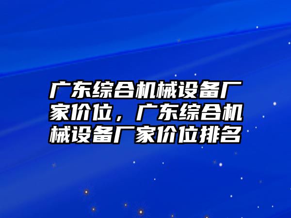 廣東綜合機(jī)械設(shè)備廠家價(jià)位，廣東綜合機(jī)械設(shè)備廠家價(jià)位排名