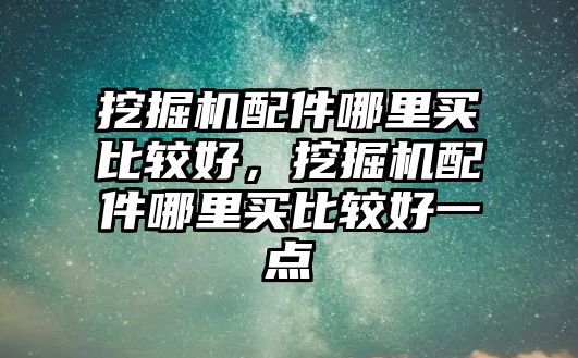 挖掘機配件哪里買比較好，挖掘機配件哪里買比較好一點