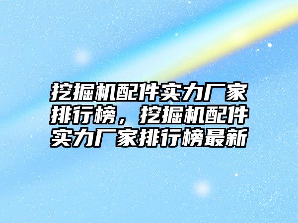 挖掘機配件實力廠家排行榜，挖掘機配件實力廠家排行榜最新