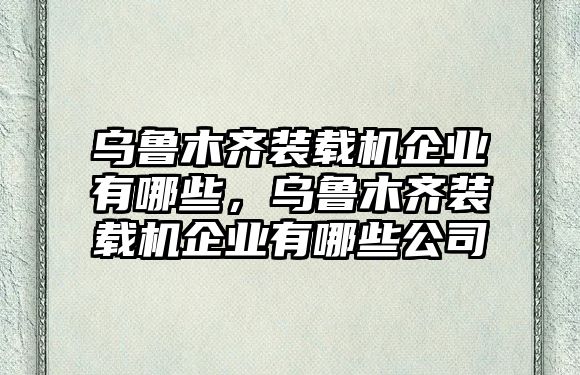 烏魯木齊裝載機企業(yè)有哪些，烏魯木齊裝載機企業(yè)有哪些公司