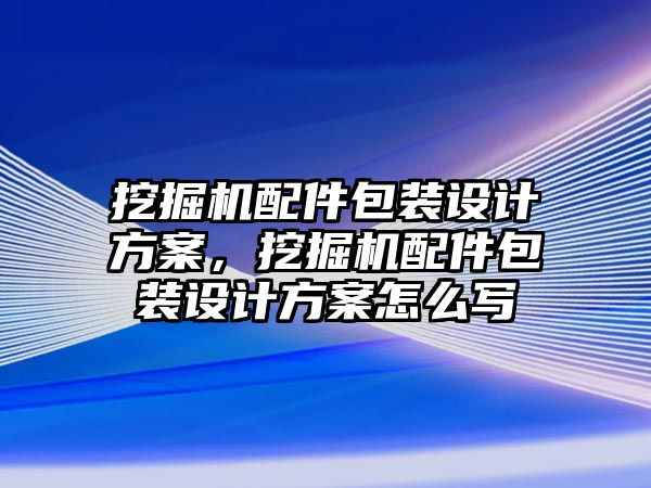 挖掘機配件包裝設計方案，挖掘機配件包裝設計方案怎么寫