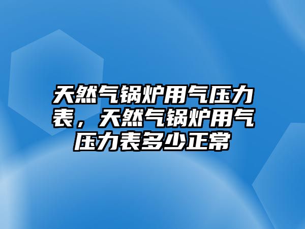 天然氣鍋爐用氣壓力表，天然氣鍋爐用氣壓力表多少正常