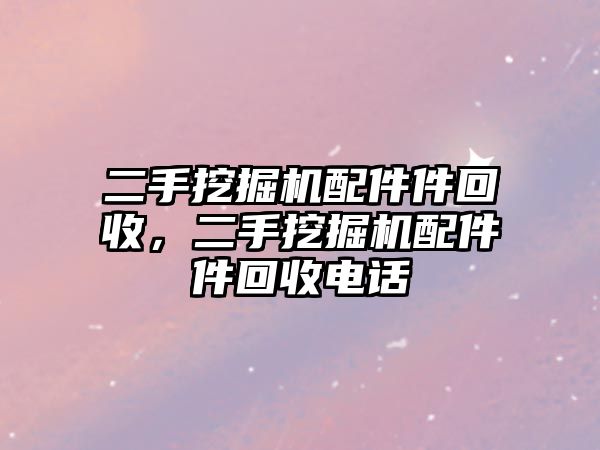 二手挖掘機(jī)配件件回收，二手挖掘機(jī)配件件回收電話