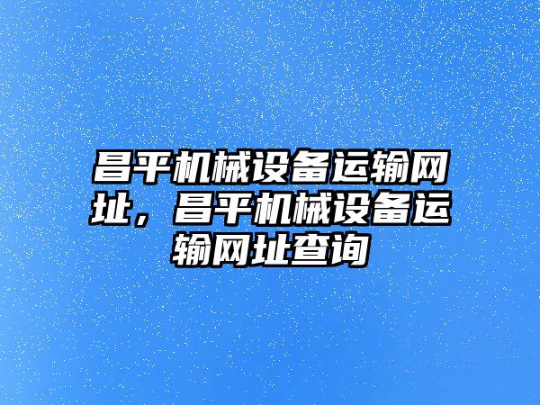 昌平機(jī)械設(shè)備運(yùn)輸網(wǎng)址，昌平機(jī)械設(shè)備運(yùn)輸網(wǎng)址查詢